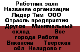 Работник зала › Название организации ­ Лидер Тим, ООО › Отрасль предприятия ­ Другое › Минимальный оклад ­ 15 800 - Все города Работа » Вакансии   . Тверская обл.,Нелидово г.